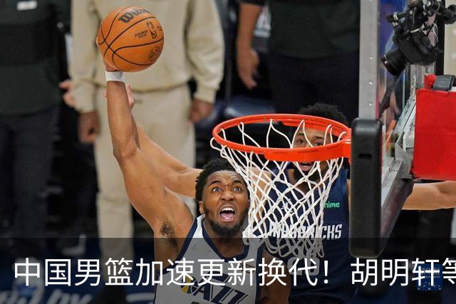 中国男篮加速更新换代！胡明轩等五人离队，杨瀚森携国青四巨头重聚阵容